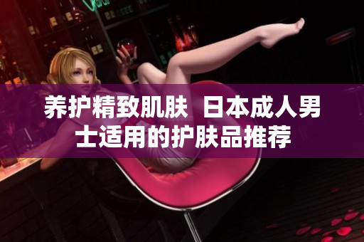 养护精致肌肤  日本成人男士适用的护肤品推荐