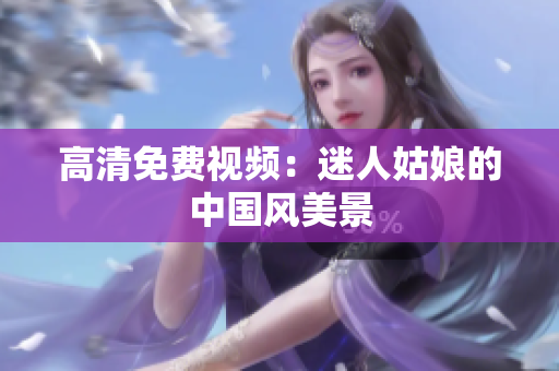 高清免费视频：迷人姑娘的中国风美景