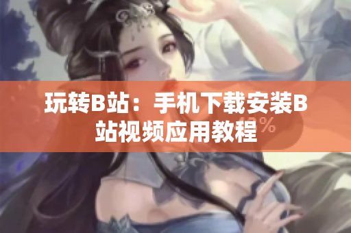 玩转B站：手机下载安装B站视频应用教程