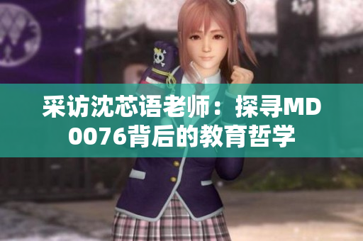 采访沈芯语老师：探寻MD0076背后的教育哲学