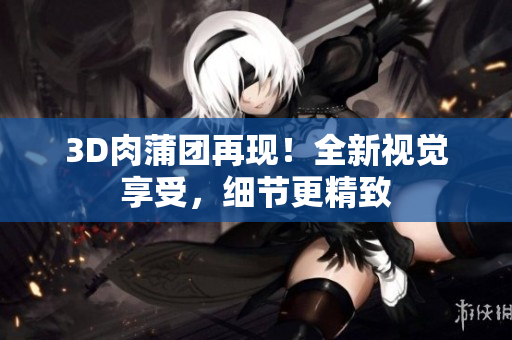 3D肉蒲团再现！全新视觉享受，细节更精致
