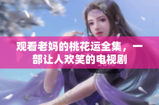 观看老妈的桃花运全集，一部让人欢笑的电视剧