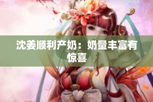 沈姜顺利产奶：奶量丰富有惊喜