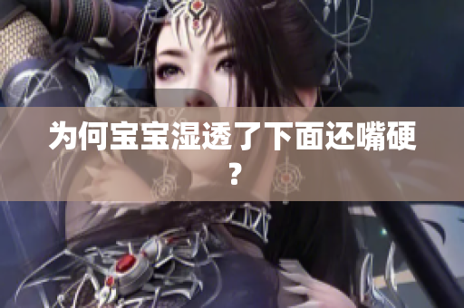 为何宝宝湿透了下面还嘴硬？