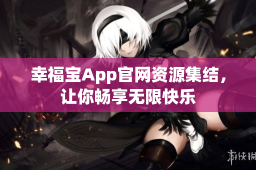 幸福宝App官网资源集结，让你畅享无限快乐