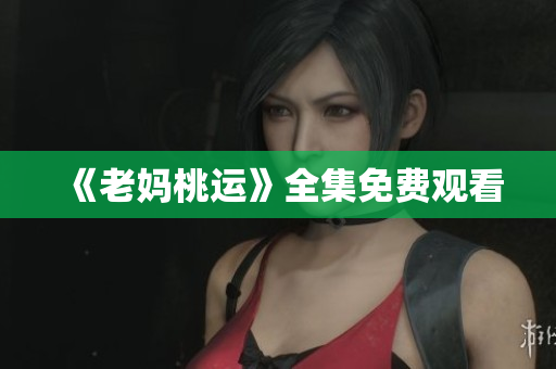 《老妈桃运》全集免费观看