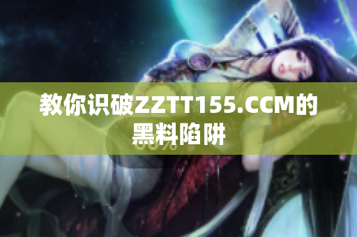 教你识破ZZTT155.CCM的黑料陷阱