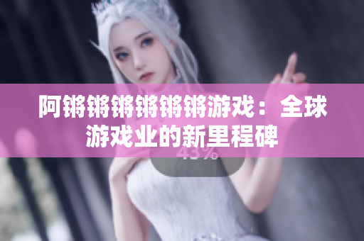 阿锵锵锵锵锵锵游戏：全球游戏业的新里程碑