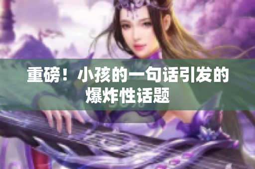 重磅！小孩的一句话引发的爆炸性话题