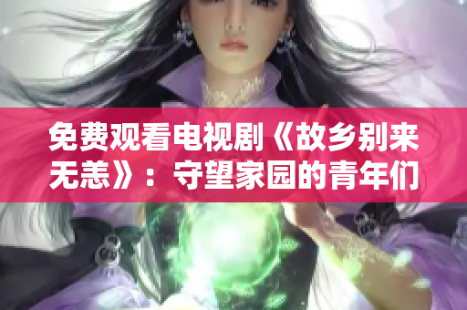 免费观看电视剧《故乡别来无恙》：守望家园的青年们