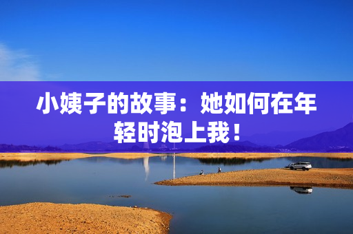 小姨子的故事：她如何在年轻时泡上我！