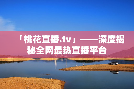 「桃花直播.tv」——深度揭秘全网最热直播平台