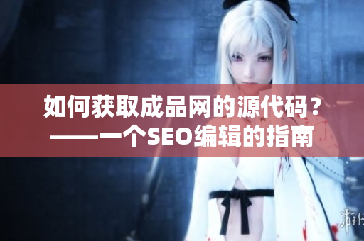如何获取成品网的源代码？——一个SEO编辑的指南