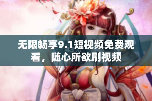 无限畅享9.1短视频免费观看，随心所欲刷视频