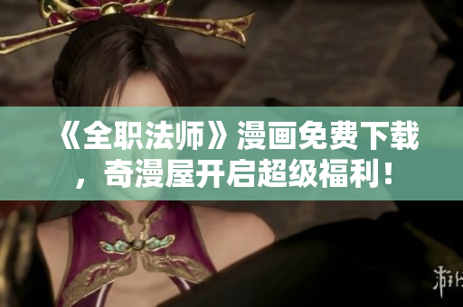 《全职法师》漫画免费下载，奇漫屋开启超级福利！