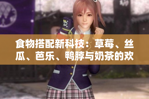 食物搭配新科技：草莓、丝瓜、芭乐、鸭脖与奶茶的欢乐时光！