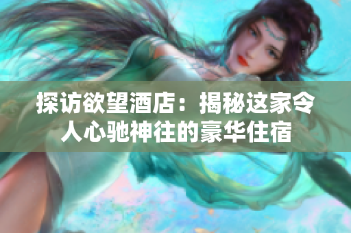 探访欲望酒店：揭秘这家令人心驰神往的豪华住宿