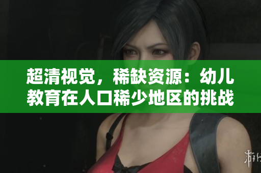 超清视觉，稀缺资源：幼儿教育在人口稀少地区的挑战
