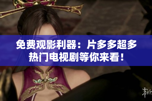 免费观影利器：片多多超多热门电视剧等你来看！