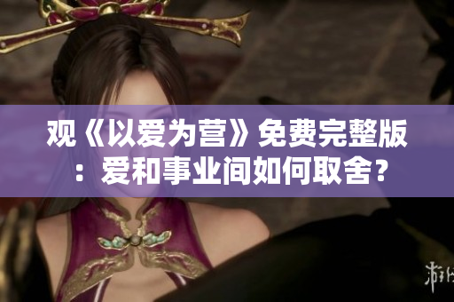 观《以爱为营》免费完整版：爱和事业间如何取舍？