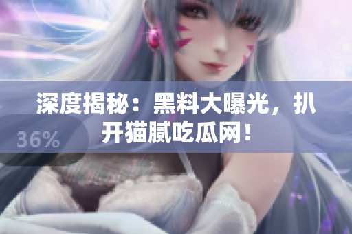 深度揭秘：黑料大曝光，扒开猫腻吃瓜网！
