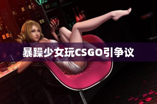 暴躁少女玩CSGO引争议
