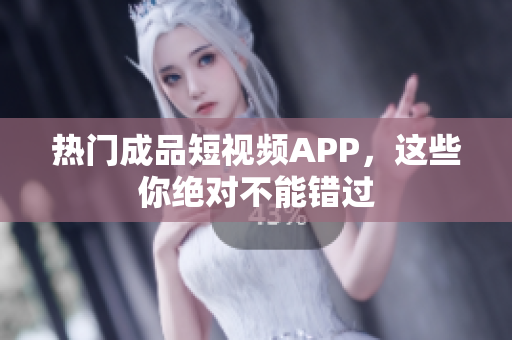 热门成品短视频APP，这些你绝对不能错过