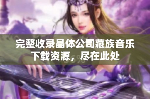 完整收录晶体公司藏族音乐下载资源，尽在此处
