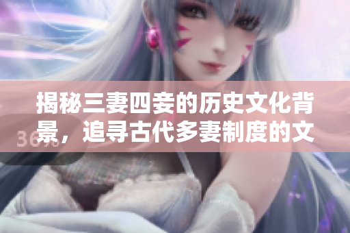 揭秘三妻四妾的历史文化背景，追寻古代多妻制度的文化演变
