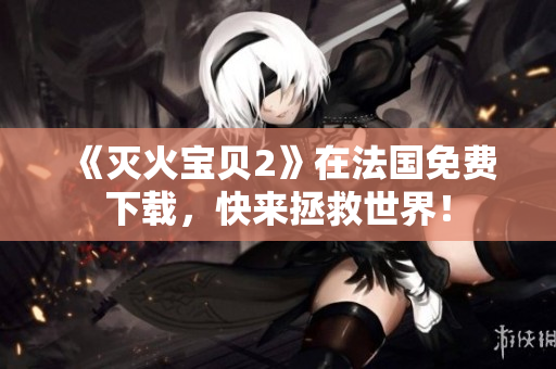 《灭火宝贝2》在法国免费下载，快来拯救世界！