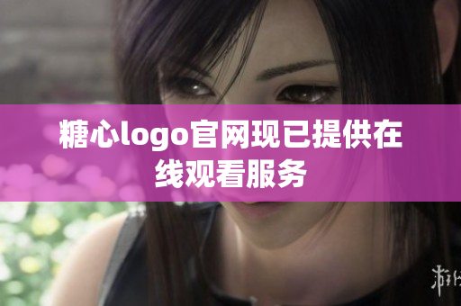 糖心logo官网现已提供在线观看服务
