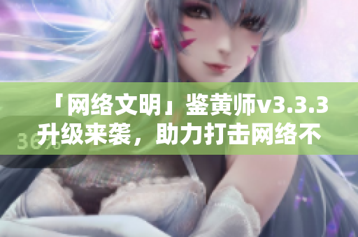 「网络文明」鉴黄师v3.3.3升级来袭，助力打击网络不良内容