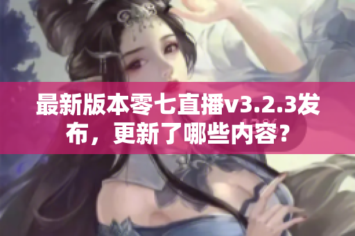 最新版本零七直播v3.2.3发布，更新了哪些内容？