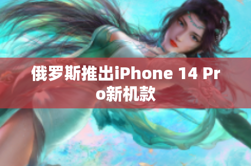 俄罗斯推出iPhone 14 Pro新机款