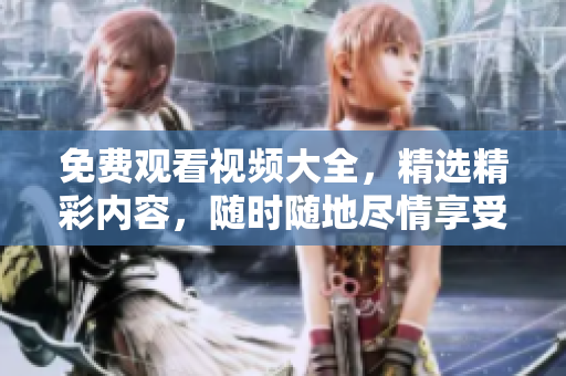 免费观看视频大全，精选精彩内容，随时随地尽情享受！