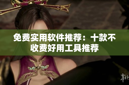免费实用软件推荐：十款不收费好用工具推荐