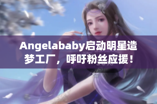 Angelababy启动明星造梦工厂，呼吁粉丝应援！