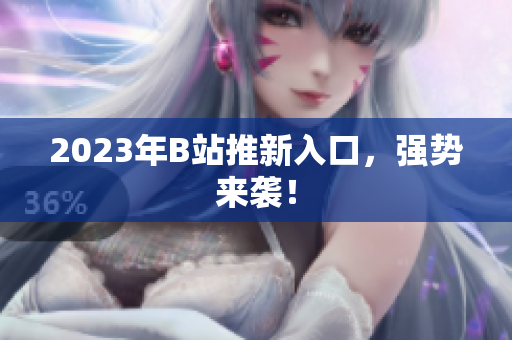2023年B站推新入口，强势来袭！
