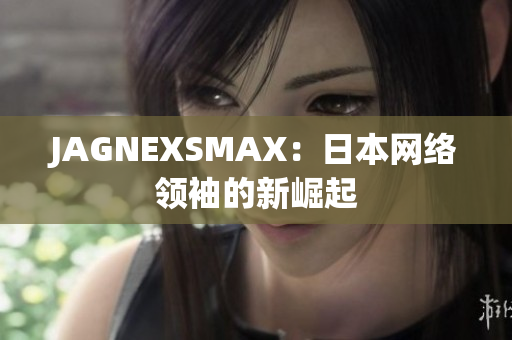 JAGNEXSMAX：日本网络领袖的新崛起
