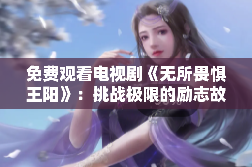 免费观看电视剧《无所畏惧王阳》：挑战极限的励志故事