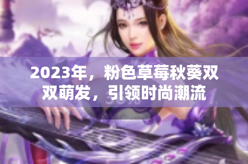 2023年，粉色草莓秋葵双双萌发，引领时尚潮流