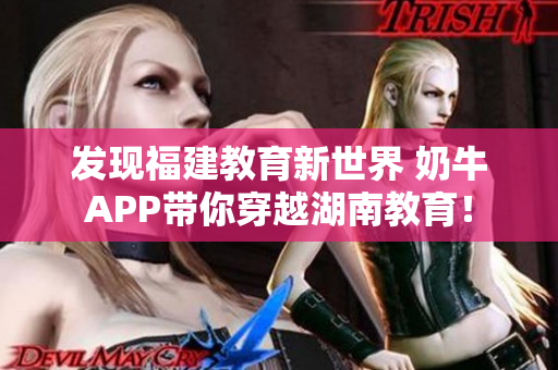 发现福建教育新世界 奶牛APP带你穿越湖南教育！