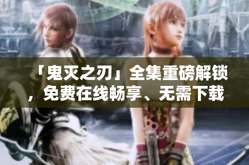 「鬼灭之刃」全集重磅解锁，免费在线畅享、无需下载