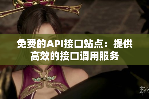 免费的API接口站点：提供高效的接口调用服务