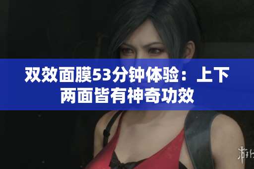 双效面膜53分钟体验：上下两面皆有神奇功效