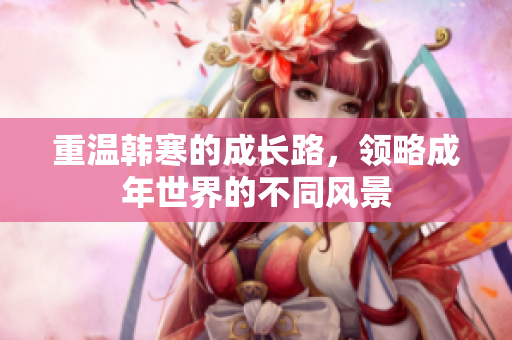 重温韩寒的成长路，领略成年世界的不同风景
