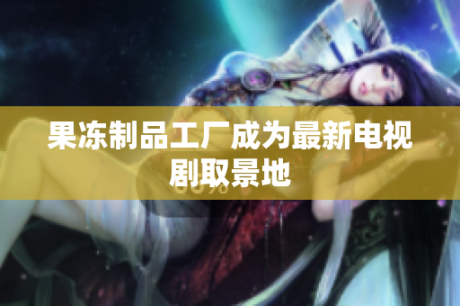 果冻制品工厂成为最新电视剧取景地
