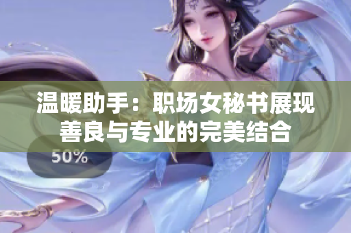 温暖助手：职场女秘书展现善良与专业的完美结合