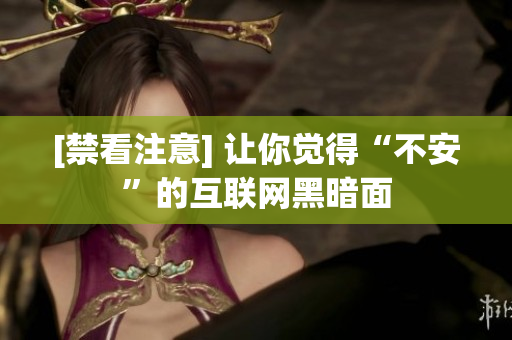 [禁看注意] 让你觉得“不安”的互联网黑暗面