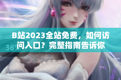 B站2023全站免费，如何访问入口？完整指南告诉你